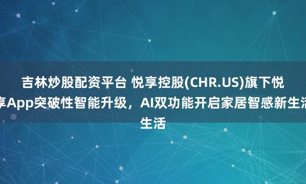 吉林炒股配资平台 悦享控股(CHR.US)旗下悦享App突破性智能升级，AI双功能开启家居智感新生活