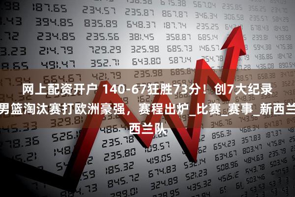 网上配资开户 140-67狂胜73分！创7大纪录！男篮淘汰赛打欧洲豪强，赛程出炉_比赛_赛事_新西兰队