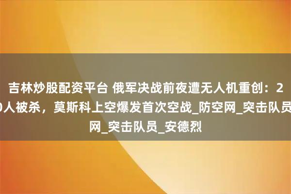 吉林炒股配资平台 俄军决战前夜遭无人机重创：24小时40人被杀，莫斯科上空爆发首次空战_防空网_突击队员_安德烈