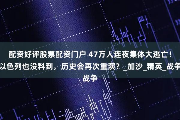 配资好评股票配资门户 47万人连夜集体大逃亡！以色列也没料到，历史会再次重演？_加沙_精英_战争