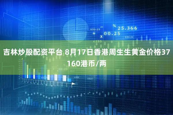 吉林炒股配资平台 8月17日香港周生生黄金价格37160港币/两