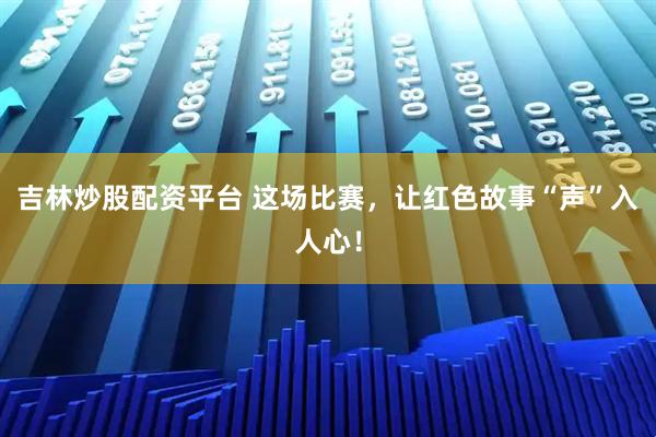 吉林炒股配资平台 这场比赛，让红色故事“声”入人心！