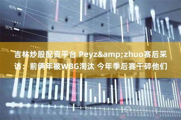 吉林炒股配资平台 Peyz&zhuo赛后采访：前俩年被WBG淘汰 今年季后赛干碎他们