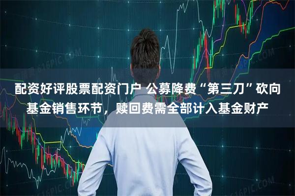 配资好评股票配资门户 公募降费“第三刀”砍向基金销售环节，赎回费需全部计入基金财产