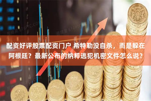 配资好评股票配资门户 希特勒没自杀，而是躲在阿根廷？最新公布的纳粹逃犯机密文件怎么说？