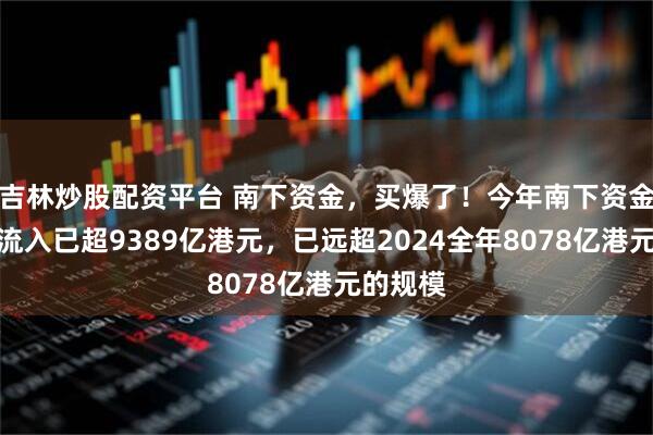 吉林炒股配资平台 南下资金，买爆了！今年南下资金累计净流入已超9389亿港元，已远超2024全年8078亿港元的规模
