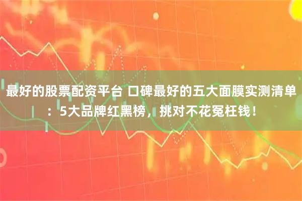 最好的股票配资平台 口碑最好的五大面膜实测清单：5大品牌红黑榜，挑对不花冤枉钱！