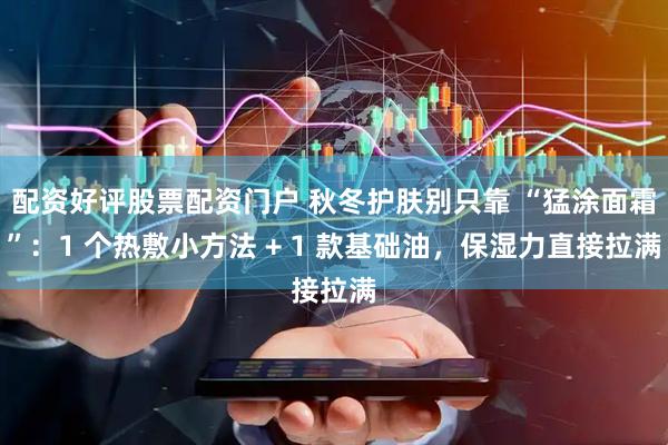 配资好评股票配资门户 秋冬护肤别只靠 “猛涂面霜”：1 个热敷小方法 + 1 款基础油，保湿力直接拉满