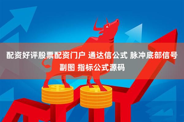 配资好评股票配资门户 通达信公式 脉冲底部信号副图 指标公式源码