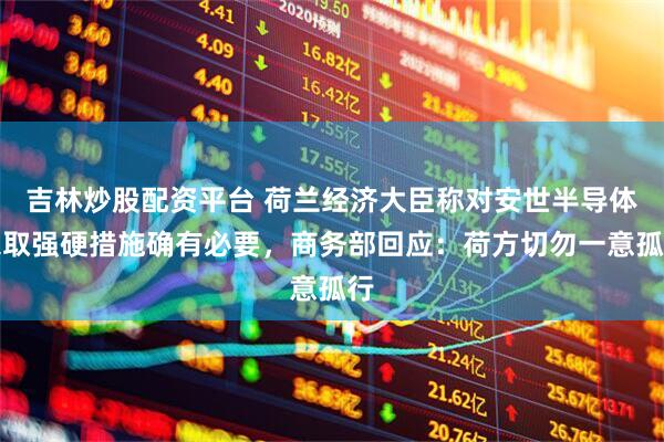吉林炒股配资平台 荷兰经济大臣称对安世半导体采取强硬措施确有必要，商务部回应：荷方切勿一意孤行
