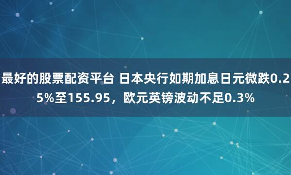 最好的股票配资平台 日本央行如期加息日元微跌0.25%至155.95，欧元英镑波动不足0.3%