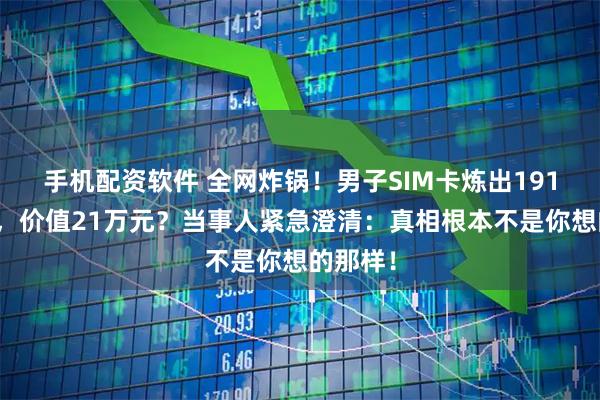 手机配资软件 全网炸锅！男子SIM卡炼出191克黄金，价值21万元？当事人紧急澄清：真相根本不是你想的那样！