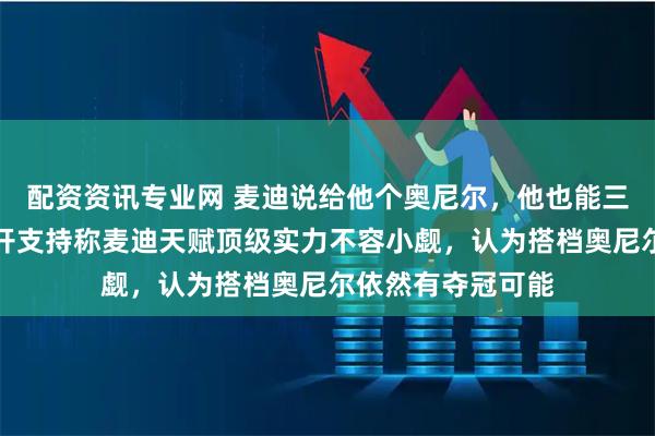 配资资讯专业网 麦迪说给他个奥尼尔，他也能三连冠，奥尼尔公开支持称麦迪天赋顶级实力不容小觑，认为搭档奥尼尔依然有夺冠可能
